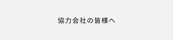 協力会社の皆様へ